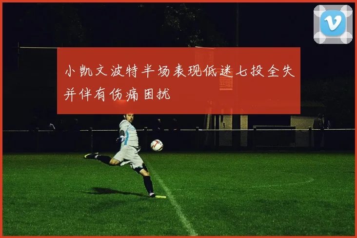 小凯文波特半场表现低迷七投全失并伴有伤痛困扰