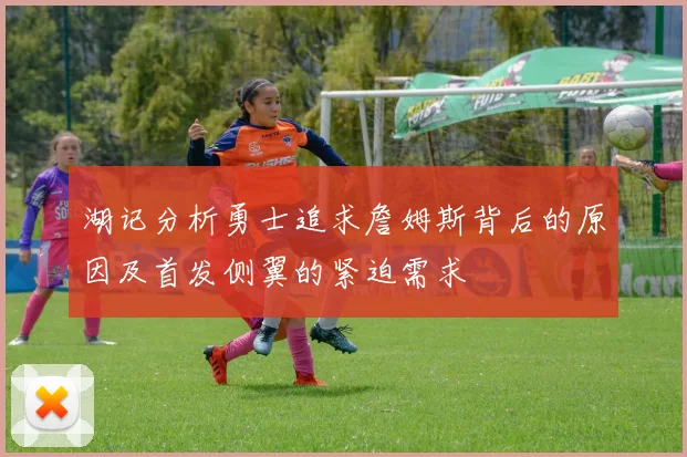 湖记分析勇士追求詹姆斯背后的原因及首发侧翼的紧迫需求