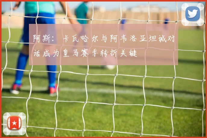 阿斯：卡瓦哈尔与阿韦洛亚坦诚对话成为皇马赛季转折关键