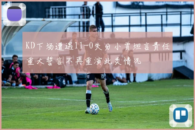 KD下场遭遇11-0失分小贾坦言责任重大誓言不再重演此类情况