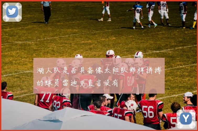 湖人队是否具备像太阳队那样拼搏的球员雷迪克直言没有