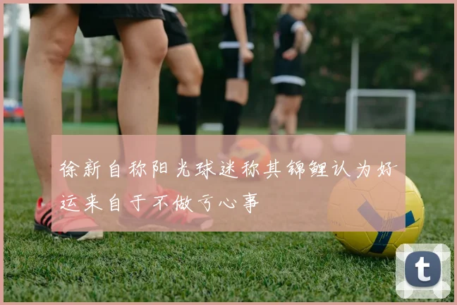 徐新自称阳光球迷称其锦鲤认为好运来自于不做亏心事