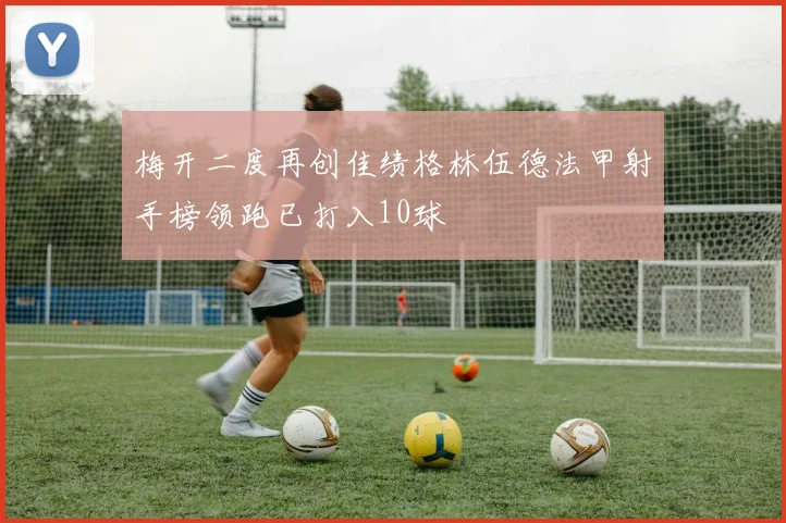 梅开二度再创佳绩格林伍德法甲射手榜领跑已打入10球
