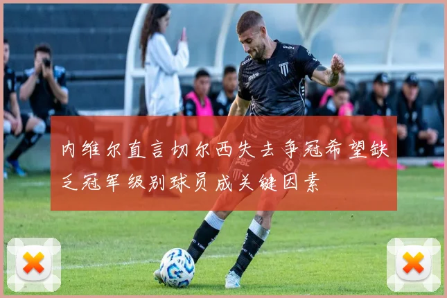 内维尔直言切尔西失去争冠希望缺乏冠军级别球员成关键因素