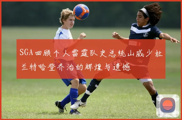 SGA回顾个人雷霆队史总统山威少杜兰特哈登乔治的辉煌与遗憾