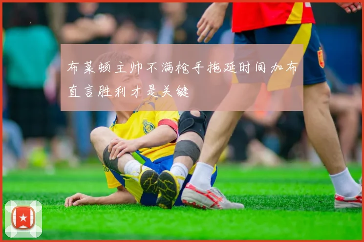 布莱顿主帅不满枪手拖延时间加布直言胜利才是关键