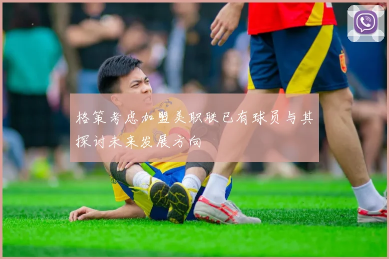 格策考虑加盟美职联已有球员与其探讨未来发展方向