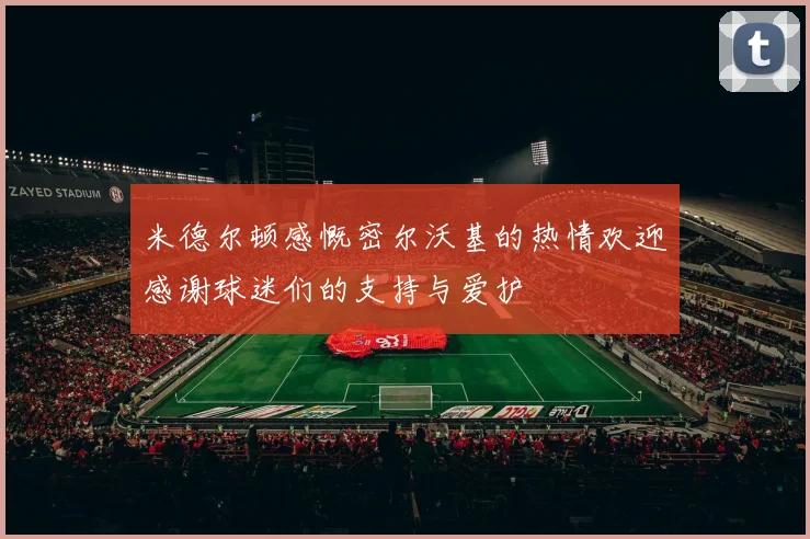米德尔顿感慨密尔沃基的热情欢迎感谢球迷们的支持与爱护