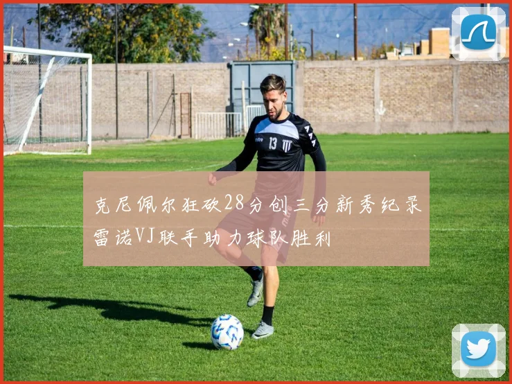 克尼佩尔狂砍28分创三分新秀纪录雷诺VJ联手助力球队胜利