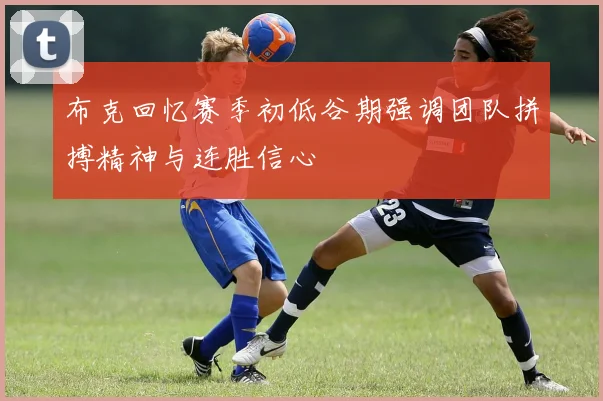 布克回忆赛季初低谷期强调团队拼搏精神与连胜信心