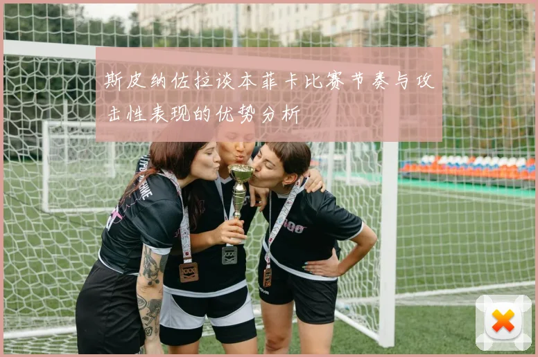斯皮纳佐拉谈本菲卡比赛节奏与攻击性表现的优势分析
