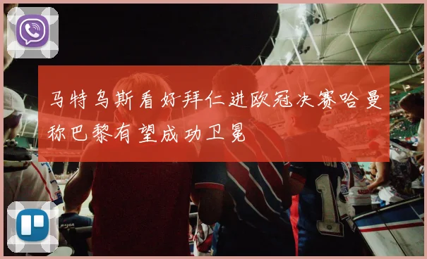 马特乌斯看好拜仁进欧冠决赛哈曼称巴黎有望成功卫冕