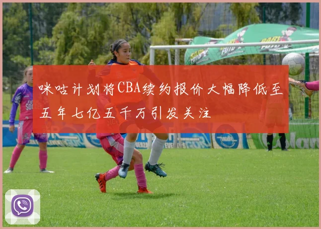 咪咕计划将CBA续约报价大幅降低至五年七亿五千万引发关注