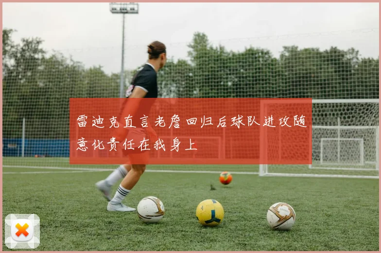 雷迪克直言老詹回归后球队进攻随意化责任在我身上