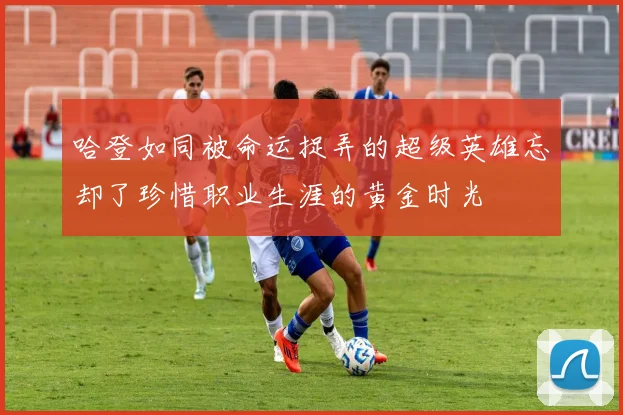 哈登如同被命运捉弄的超级英雄忘却了珍惜职业生涯的黄金时光