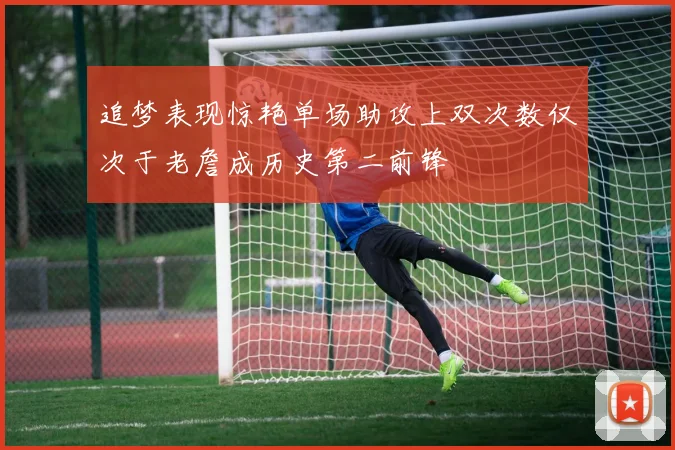 追梦表现惊艳单场助攻上双次数仅次于老詹成历史第二前锋
