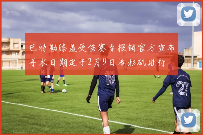 巴特勒膝盖受伤赛季报销官方宣布手术日期定于2月9日洛杉矶进行