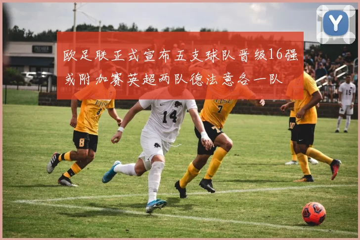 欧足联正式宣布五支球队晋级16强或附加赛英超两队德法意各一队