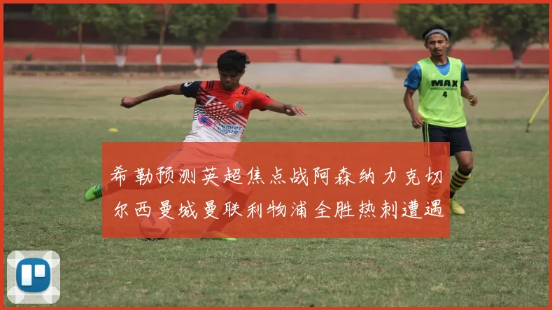 希勒预测英超焦点战阿森纳力克切尔西曼城曼联利物浦全胜热刺遭遇失利