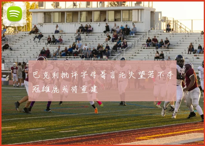 巴克利批评字母哥言论失望若不夺冠雄鹿或将重建