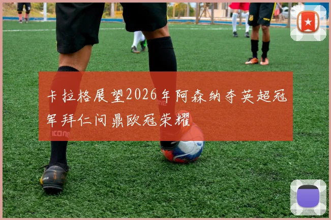 卡拉格展望2026年阿森纳夺英超冠军拜仁问鼎欧冠荣耀