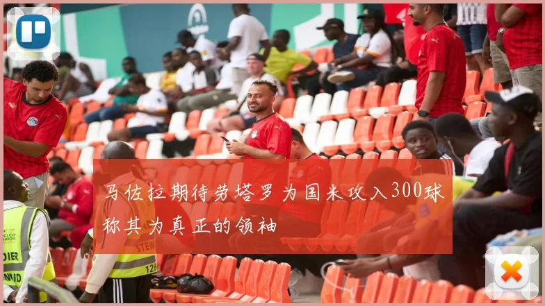 马佐拉期待劳塔罗为国米攻入300球称其为真正的领袖