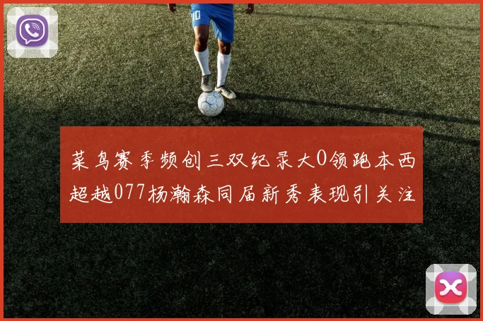 菜鸟赛季频创三双纪录大O领跑本西超越077杨瀚森同届新秀表现引关注