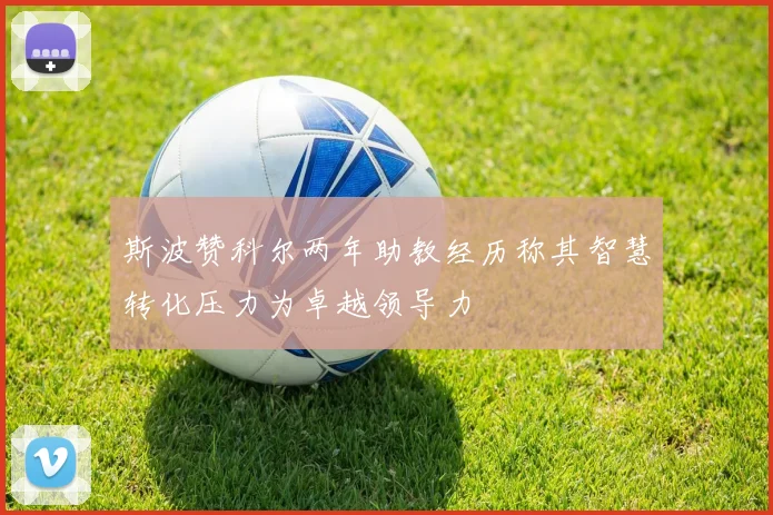 斯波赞科尔两年助教经历称其智慧转化压力为卓越领导力