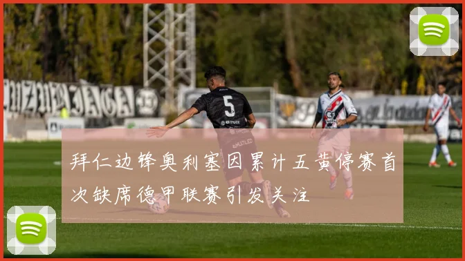 拜仁边锋奥利塞因累计五黄停赛首次缺席德甲联赛引发关注