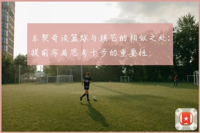 东契奇谈篮球与棋艺的相似之处：提前布局思考十步的重要性