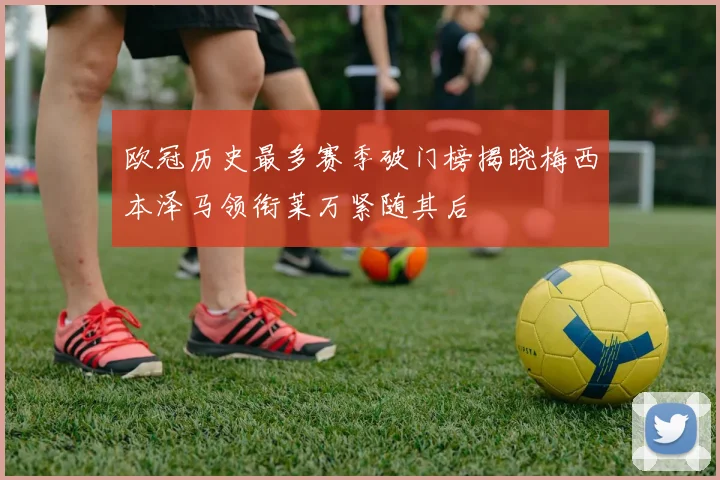欧冠历史最多赛季破门榜揭晓梅西本泽马领衔莱万紧随其后