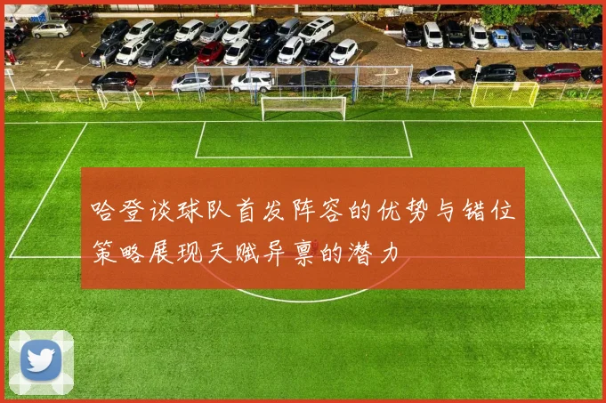 哈登谈球队首发阵容的优势与错位策略展现天赋异禀的潜力