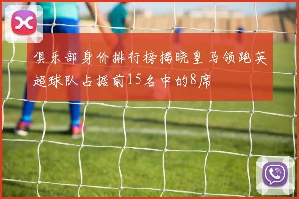 俱乐部身价排行榜揭晓皇马领跑英超球队占据前15名中的8席