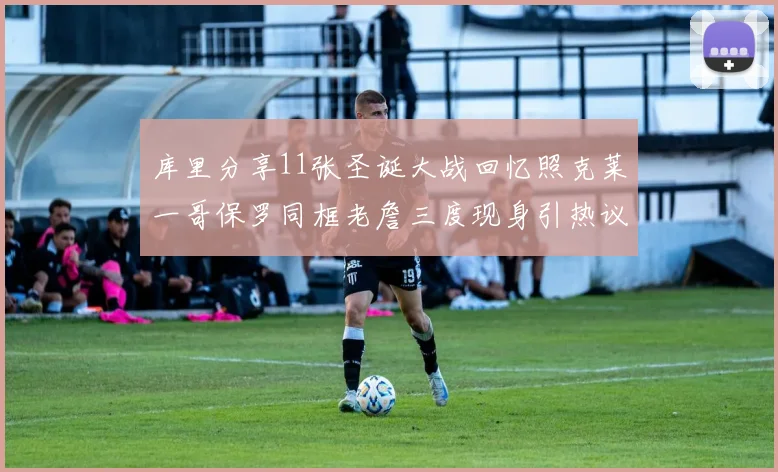 库里分享11张圣诞大战回忆照克莱一哥保罗同框老詹三度现身引热议