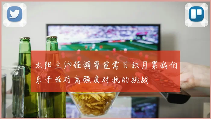 太阳主帅强调尊重需日积月累我们乐于面对高强度对抗的挑战