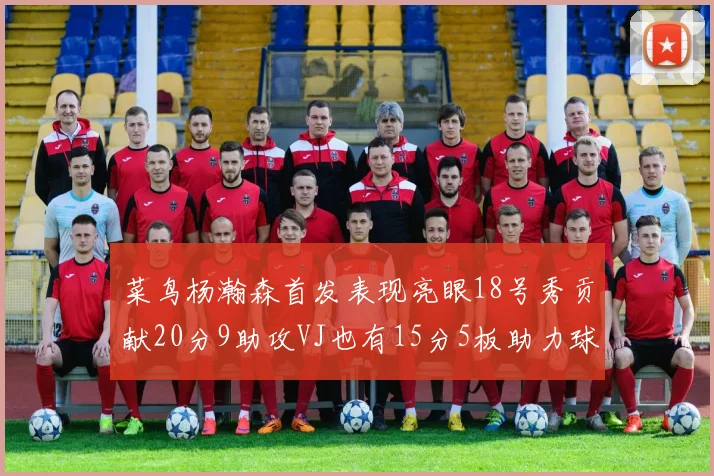 菜鸟杨瀚森首发表现亮眼18号秀贡献20分9助攻VJ也有15分5板助力球队