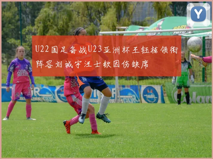 U22国足备战U23亚洲杯王钰栋领衔阵容刘诚宇汪士钦因伤缺席