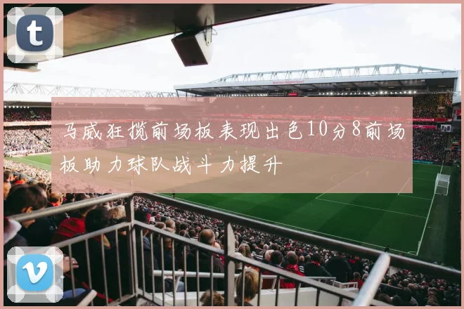马威狂揽前场板表现出色10分8前场板助力球队战斗力提升