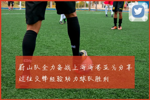 蔚山队全力备战上海海港亚戈分享过往交锋经验助力球队胜利