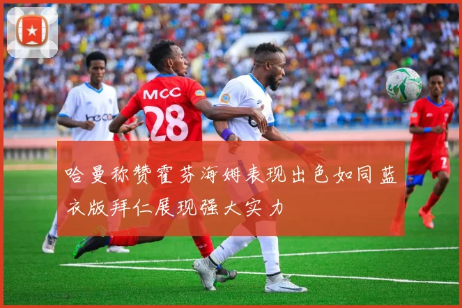 哈曼称赞霍芬海姆表现出色如同蓝衣版拜仁展现强大实力