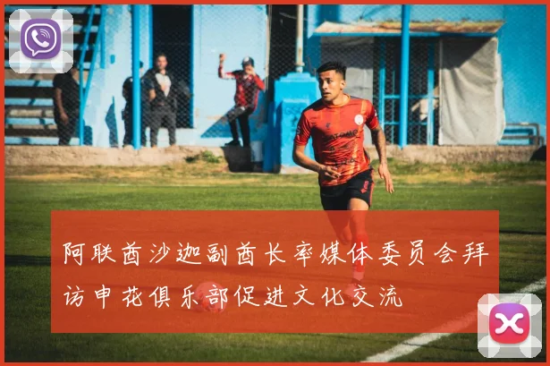 阿联酋沙迦副酋长率媒体委员会拜访申花俱乐部促进文化交流