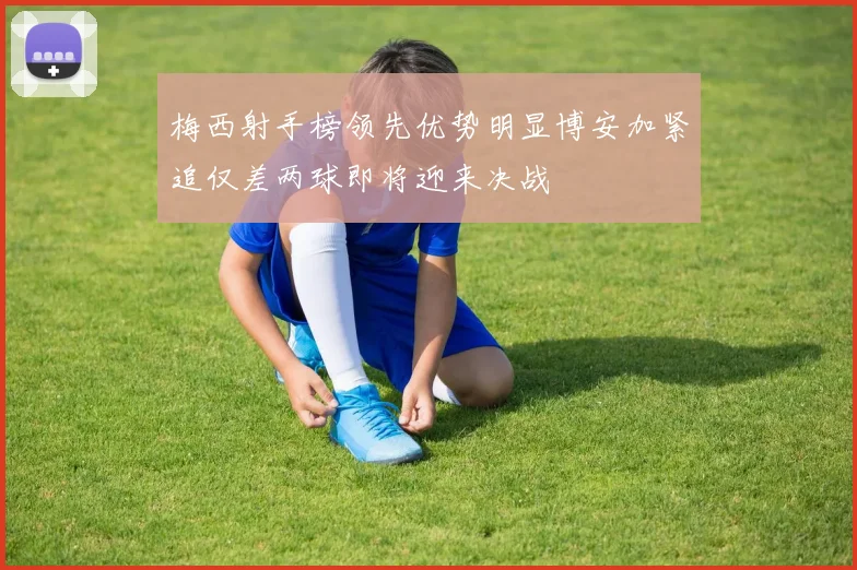 梅西射手榜领先优势明显博安加紧追仅差两球即将迎来决战