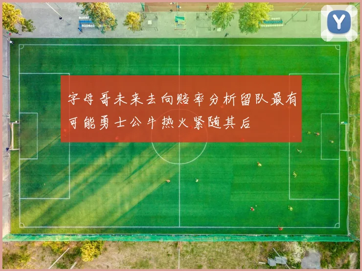 字母哥未来去向赔率分析留队最有可能勇士公牛热火紧随其后