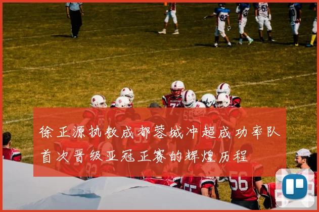 徐正源执教成都蓉城冲超成功率队首次晋级亚冠正赛的辉煌历程