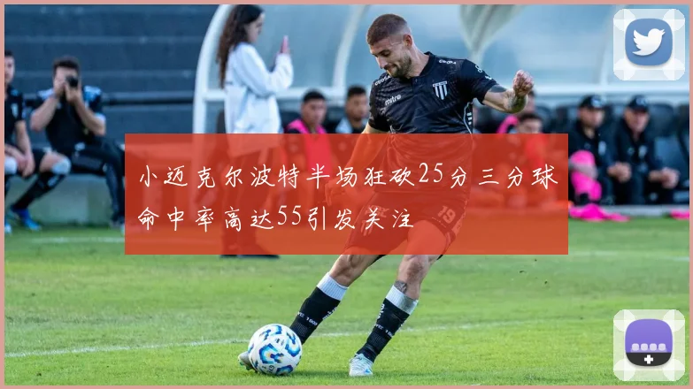 小迈克尔波特半场狂砍25分三分球命中率高达55引发关注