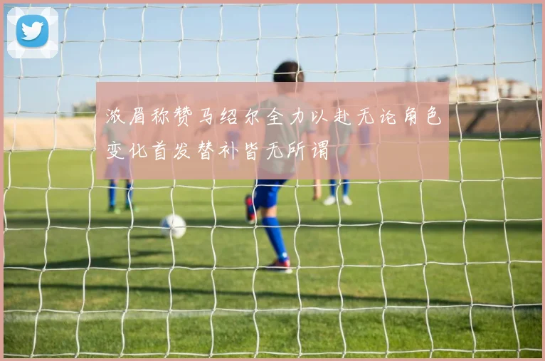 浓眉称赞马绍尔全力以赴无论角色变化首发替补皆无所谓