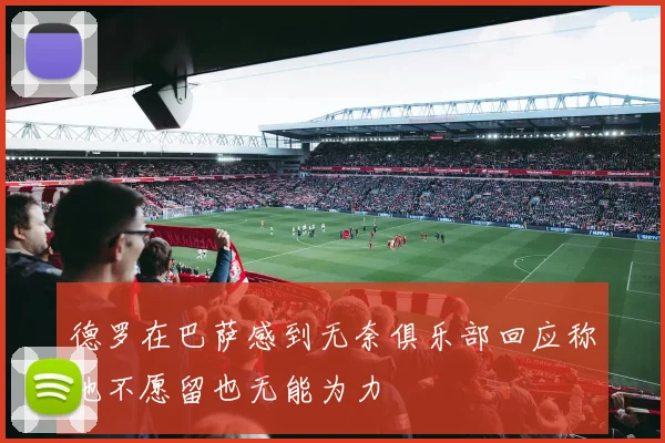 德罗在巴萨感到无奈俱乐部回应称他不愿留也无能为力