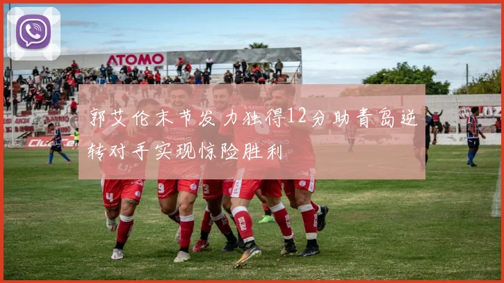 郭艾伦末节发力独得12分助青岛逆转对手实现惊险胜利