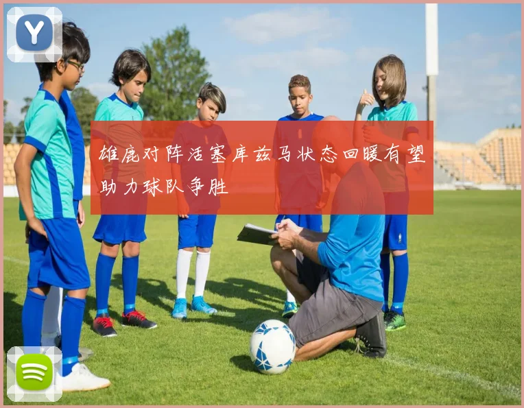 雄鹿对阵活塞库兹马状态回暖有望助力球队争胜